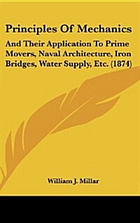 Principles of Mechanics: And Their Application to Prime Movers, Naval Architecture, Iron Bridges, Water Supply, Etc. (1874) (Hardcover)