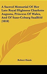 A Sacred Memorial of Her Late Royal Highness Charlotte Augusta, Princess of Wales, and of Saxe-Coburg Saalfeld (1818) (Hardcover)