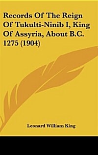 Records of the Reign of Tukulti-Ninib I, King of Assyria, about B.C. 1275 (1904) (Hardcover)