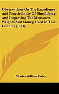 Observations on the Expediency and Practicability of Simplifying and Improving the Measures, Weights and Money, Used in This Country (1834) (Hardcover)