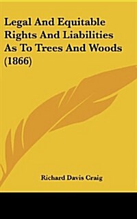 Legal and Equitable Rights and Liabilities as to Trees and Woods (1866) (Hardcover)