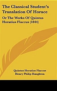 The Classical Students Translation of Horace: Or the Works of Quintus Horatius Flaccus (1844) (Hardcover)