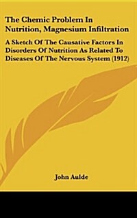 The Chemic Problem in Nutrition, Magnesium Infiltration: A Sketch of the Causative Factors in Disorders of Nutrition as Related to Diseases of the Ner (Hardcover)