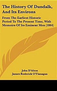 The History of Dundalk, and Its Environs: From the Earliest Historic Period to the Present Time, with Memoirs of Its Eminent Men (1864) (Hardcover)