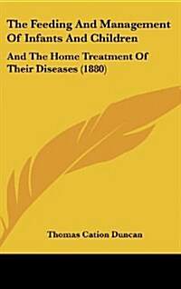 The Feeding and Management of Infants and Children: And the Home Treatment of Their Diseases (1880) (Hardcover)