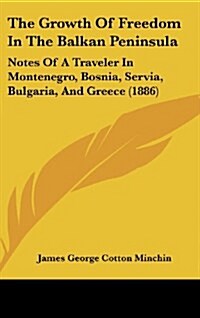 The Growth of Freedom in the Balkan Peninsula: Notes of a Traveler in Montenegro, Bosnia, Servia, Bulgaria, and Greece (1886) (Hardcover)