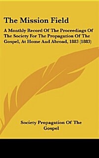 The Mission Field: A Monthly Record of the Proceedings of the Society for the Propagation of the Gospel, at Home and Abroad, 1883 (1883) (Hardcover)