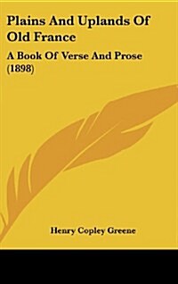 Plains and Uplands of Old France: A Book of Verse and Prose (1898) (Hardcover)