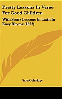 Pretty Lessons in Verse for Good Children: With Some Lessons in Latin in Easy Rhyme (1853) (Hardcover)