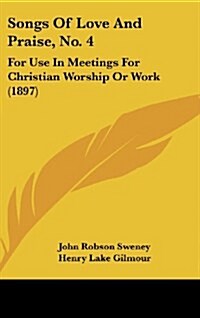 Songs of Love and Praise, No. 4: For Use in Meetings for Christian Worship or Work (1897) (Hardcover)