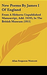 New Poems by James I of England: From a Hitherto Unpublished Manuscript, Add. 24195, in the British Museum (1911) (Hardcover)