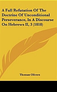 A Full Refutation of the Doctrine of Unconditional Perseverance, in a Discourse on Hebrews II, 3 (1818) (Hardcover)
