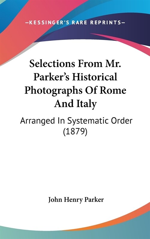 Selections From Mr. Parkers Historical Photographs Of Rome And Italy: Arranged In Systematic Order (1879) (Hardcover)