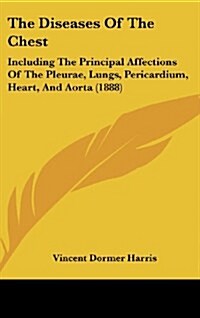 The Diseases of the Chest: Including the Principal Affections of the Pleurae, Lungs, Pericardium, Heart, and Aorta (1888) (Hardcover)