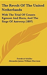 The Revolt of the United Netherlands: With the Trial of Counts Egmont and Horn, and the Siege of Antwerp (1897) (Hardcover)