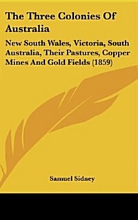 The Three Colonies of Australia: New South Wales, Victoria, South Australia, Their Pastures, Copper Mines and Gold Fields (1859) (Hardcover)