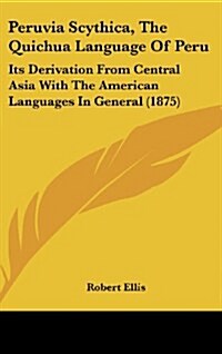 Peruvia Scythica, the Quichua Language of Peru: Its Derivation from Central Asia with the American Languages in General (1875) (Hardcover)