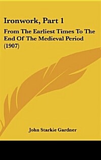 Ironwork, Part 1: From the Earliest Times to the End of the Medieval Period (1907) (Hardcover)