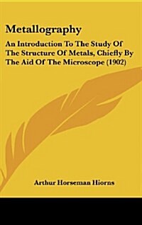 Metallography: An Introduction to the Study of the Structure of Metals, Chiefly by the Aid of the Microscope (1902) (Hardcover)