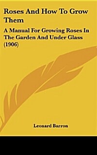 Roses and How to Grow Them: A Manual for Growing Roses in the Garden and Under Glass (1906) (Hardcover)