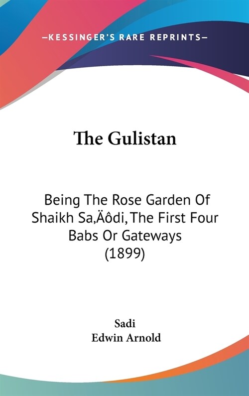 The Gulistan: Being The Rose Garden Of Shaikh Sadi, The First Four Babs Or Gateways (1899) (Hardcover)