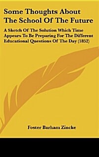 Some Thoughts about the School of the Future: A Sketch of the Solution Which Time Appears to Be Preparing for the Different Educational Questions of t (Hardcover)