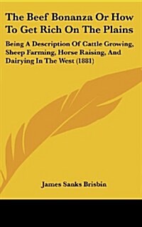 The Beef Bonanza or How to Get Rich on the Plains: Being a Description of Cattle Growing, Sheep Farming, Horse Raising, and Dairying in the West (1881 (Hardcover)