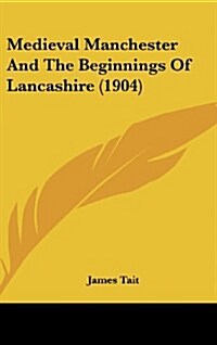 Medieval Manchester and the Beginnings of Lancashire (1904) (Hardcover)