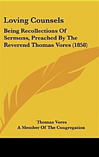 Loving Counsels: Being Recollections of Sermons, Preached by the Reverend Thomas Vores (1858) (Hardcover)