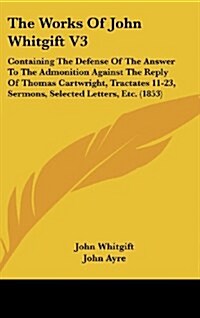 The Works of John Whitgift V3: Containing the Defense of the Answer to the Admonition Against the Reply of Thomas Cartwright, Tractates 11-23, Sermon (Hardcover)