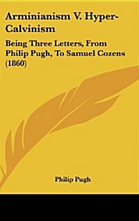 Arminianism V. Hyper-Calvinism: Being Three Letters, from Philip Pugh, to Samuel Cozens (1860) (Hardcover)