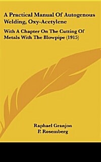 A Practical Manual of Autogenous Welding, Oxy-Acetylene: With a Chapter on the Cutting of Metals with the Blowpipe (1915) (Hardcover)