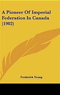 A Pioneer of Imperial Federation in Canada (1902) (Hardcover)