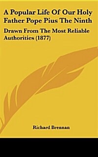 A Popular Life of Our Holy Father Pope Pius the Ninth: Drawn from the Most Reliable Authorities (1877) (Hardcover)