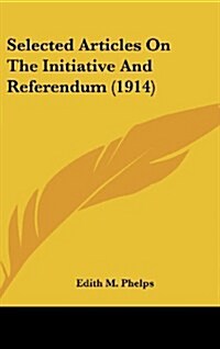 Selected Articles on the Initiative and Referendum (1914) (Hardcover)