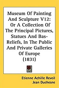 Museum of Painting and Sculpture V12: Or a Collection of the Principal Pictures, Statues and Bas-Reliefs, in the Public and Private Galleries of Europ (Hardcover)