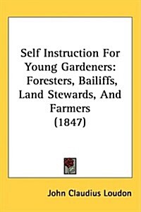 Self Instruction for Young Gardeners: Foresters, Bailiffs, Land Stewards, and Farmers (1847) (Hardcover)