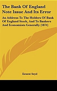 The Bank of England Note Issue and Its Error: An Address to the Holders of Bank of England Stock, and to Bankers and Economists Generally (1874) (Hardcover)