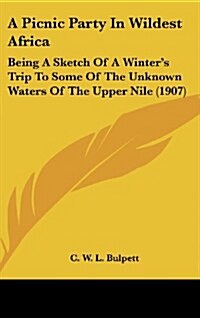 A Picnic Party in Wildest Africa: Being a Sketch of a Winters Trip to Some of the Unknown Waters of the Upper Nile (1907) (Hardcover)