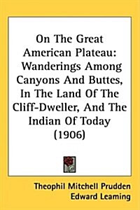 On the Great American Plateau: Wanderings Among Canyons and Buttes, in the Land of the Cliff-Dweller, and the Indian of Today (1906) (Hardcover)