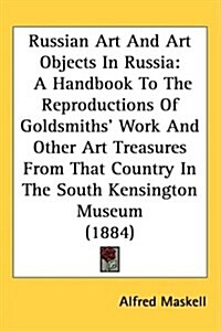 Russian Art and Art Objects in Russia: A Handbook to the Reproductions of Goldsmiths Work and Other Art Treasures from That Country in the South Kens (Hardcover)