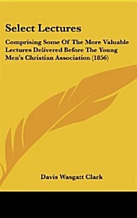 Select Lectures: Comprising Some of the More Valuable Lectures Delivered Before the Young Mens Christian Association (1856) (Hardcover)