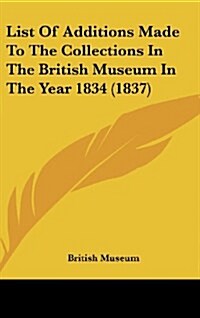 List of Additions Made to the Collections in the British Museum in the Year 1834 (1837) (Hardcover)