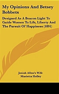 My Opinions and Betsey Bobbets: Designed as a Beacon Light to Guide Women to Life, Liberty and the Pursuit of Happiness (1891) (Hardcover)