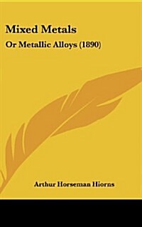 Mixed Metals: Or Metallic Alloys (1890) (Hardcover)