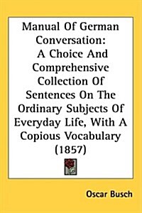 Manual of German Conversation: A Choice and Comprehensive Collection of Sentences on the Ordinary Subjects of Everyday Life, with a Copious Vocabular (Hardcover)