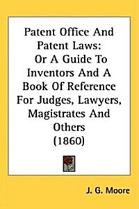 Patent Office and Patent Laws: Or a Guide to Inventors and a Book of Reference for Judges, Lawyers, Magistrates and Others (1860) (Hardcover)