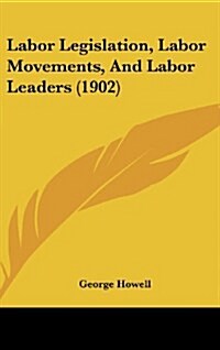 Labor Legislation, Labor Movements, and Labor Leaders (1902) (Hardcover)