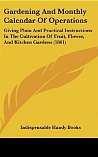 Gardening and Monthly Calendar of Operations: Giving Plain and Practical Instructions in the Cultivation of Fruit, Flower, and Kitchen Gardens (1861) (Hardcover)