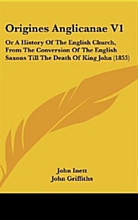 Origines Anglicanae V1: Or a History of the English Church, from the Conversion of the English Saxons Till the Death of King John (1855) (Hardcover)